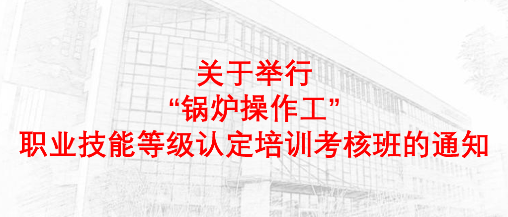 关于举行“锅炉操作工”职业技能等级认定培训考核班的通知
